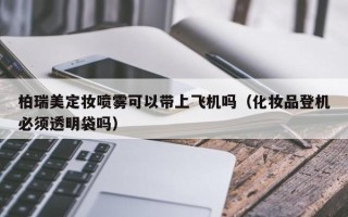 柏瑞美定妆喷雾可以带上飞机吗（化妆品登机必须透明袋吗）