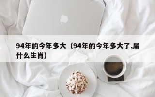 94年的今年多大（94年的今年多大了,属什么生肖）