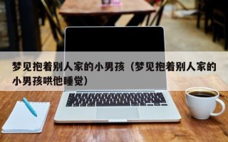 梦见抱着别人家的小男孩（梦见抱着别人家的小男孩哄他睡觉）