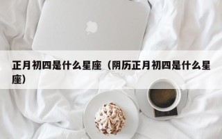 正月初四是什么星座（阴历正月初四是什么星座）