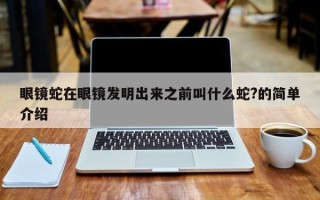 眼镜蛇在眼镜发明出来之前叫什么蛇?的简单介绍