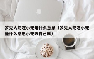 梦见大蛇吃小蛇是什么意思（梦见大蛇吃小蛇是什么意思小蛇咬自己脚）