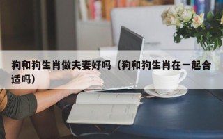 狗和狗生肖做夫妻好吗（狗和狗生肖在一起合适吗）