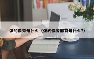 张的偏旁是什么（张的偏旁部首是什么?）