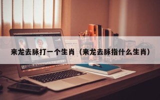 来龙去脉打一个生肖（来龙去脉指什么生肖）