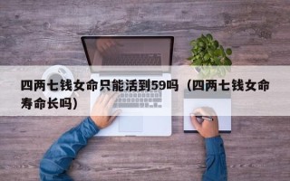 四两七钱女命只能活到59吗（四两七钱女命寿命长吗）