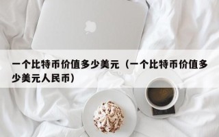 一个比特币价值多少美元（一个比特币价值多少美元人民币）