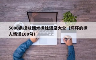 5000条撩妹话术撩妹语录大全（坏坏的撩人情话100句）