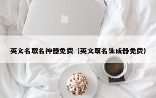 英文名取名神器免费（英文取名生成器免费）