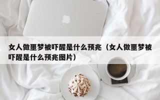 女人做噩梦被吓醒是什么预兆（女人做噩梦被吓醒是什么预兆图片）