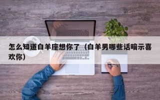 怎么知道白羊座想你了（白羊男哪些话暗示喜欢你）