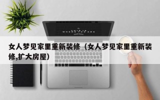 女人梦见家里重新装修（女人梦见家里重新装修,扩大房屋）