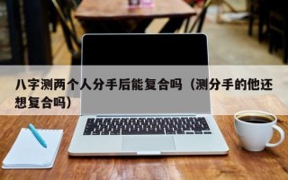 八字测两个人分手后能复合吗（测分手的他还想复合吗）