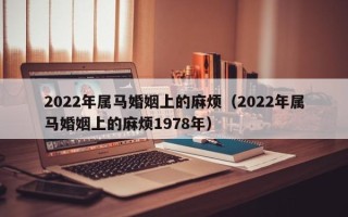 2022年属马婚姻上的麻烦（2022年属马婚姻上的麻烦1978年）