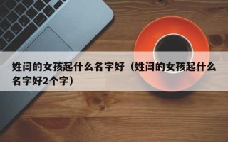 姓闫的女孩起什么名字好（姓闫的女孩起什么名字好2个字）