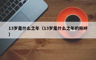 13岁是什么之年（13岁是什么之年的称呼）