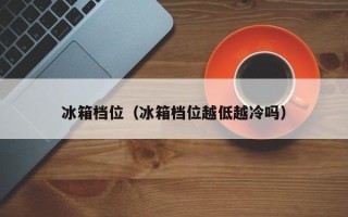 冰箱档位（冰箱档位越低越冷吗）