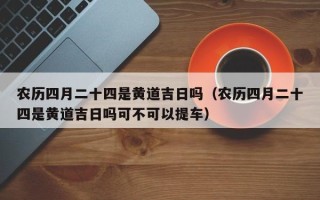 农历四月二十四是黄道吉日吗（农历四月二十四是黄道吉日吗可不可以提车）