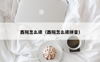 酉阳怎么读（酉阳怎么读拼音）