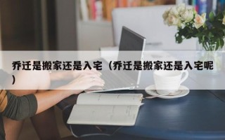 乔迁是搬家还是入宅（乔迁是搬家还是入宅呢）