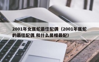 2001年女属蛇最佳配偶（2001年属蛇的最佳配偶 和什么属相最配）