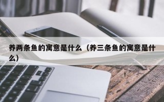 养两条鱼的寓意是什么（养三条鱼的寓意是什么）