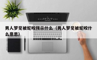 男人梦见被蛇咬预示什么（男人梦见被蛇咬什么意思）