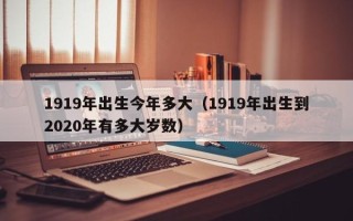 1919年出生今年多大（1919年出生到2020年有多大岁数）