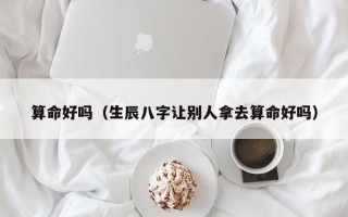 算命好吗（生辰八字让别人拿去算命好吗）