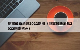 地震最新消息2022刚刚（地震最新消息2022刚刚杭州）