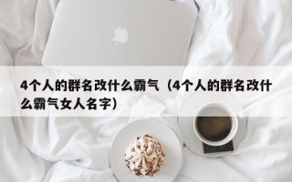 4个人的群名改什么霸气（4个人的群名改什么霸气女人名字）