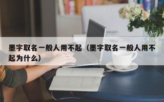 墨字取名一般人用不起（墨字取名一般人用不起为什么）