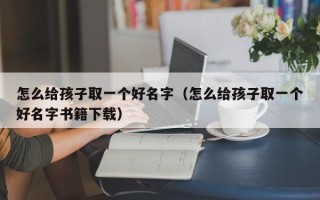 怎么给孩子取一个好名字（怎么给孩子取一个好名字书籍下载）