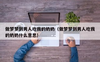 做梦梦到男人吃我的奶奶（做梦梦到男人吃我的奶奶什么意思）