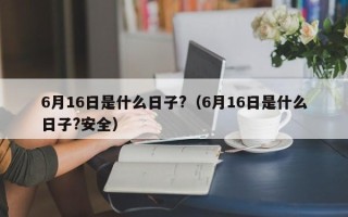 6月16日是什么日子?（6月16日是什么日子?安全）