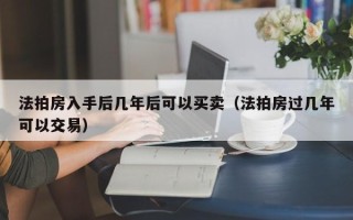 法拍房入手后几年后可以买卖（法拍房过几年可以交易）