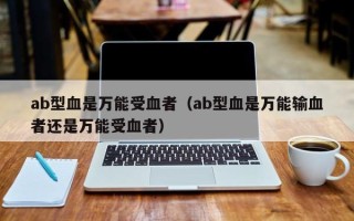 ab型血是万能受血者（ab型血是万能输血者还是万能受血者）