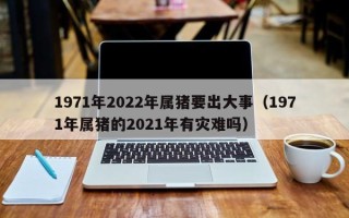 1971年2022年属猪要出大事（1971年属猪的2021年有灾难吗）