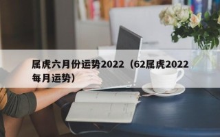 属虎六月份运势2022（62属虎2022每月运势）