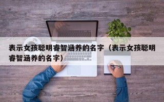 表示女孩聪明睿智涵养的名字（表示女孩聪明睿智涵养的名字）