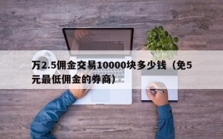 万2.5佣金交易10000块多少钱（免5元最低佣金的券商）