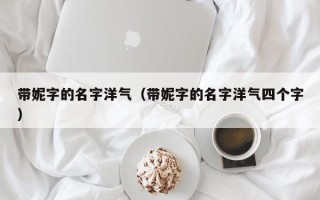 带妮字的名字洋气（带妮字的名字洋气四个字）