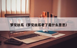 梦见丝瓜（梦见丝瓜老了是什么意思）