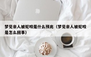 梦见亲人被蛇咬是什么预兆（梦见亲人被蛇咬是怎么回事）