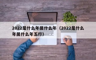 2022是什么年属什么年（2022是什么年属什么年五行）