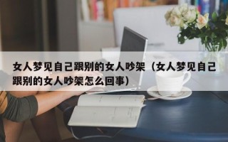 女人梦见自己跟别的女人吵架（女人梦见自己跟别的女人吵架怎么回事）