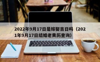 2022年9月17日是嫁娶吉日吗（2021年9月17日结婚老黄历查询）