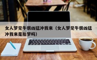 女人梦见牛很凶猛冲我来（女人梦见牛很凶猛冲我来是胎梦吗）