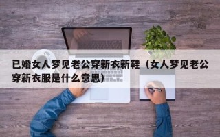 已婚女人梦见老公穿新衣新鞋（女人梦见老公穿新衣服是什么意思）