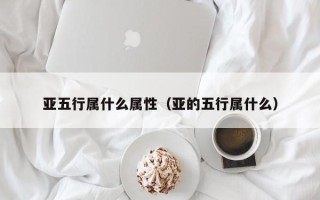 亚五行属什么属性（亚的五行属什么）